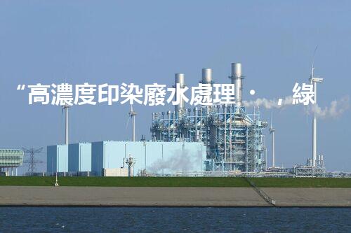 “高濃度印染廢水處理，綠色創(chuàng)新，凈享環(huán)保新篇章”